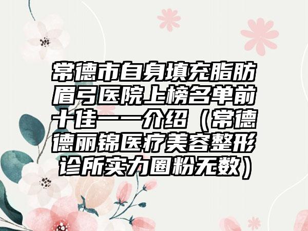 常德市自身填充脂肪眉弓医院上榜名单前十佳一一介绍（常德德丽锦医疗美容整形诊所实力圈粉无数）