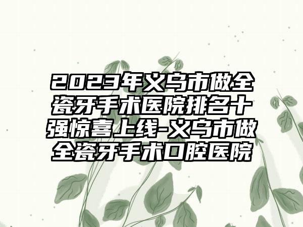 2023年义乌市做全瓷牙手术医院排名十强惊喜上线-义乌市做全瓷牙手术口腔医院