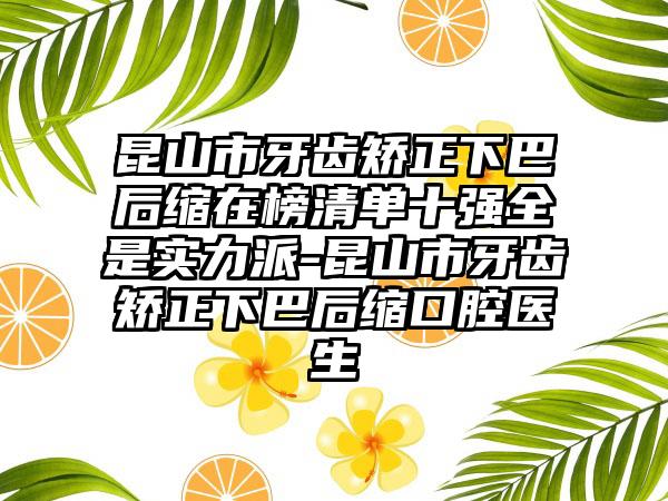 昆山市牙齿矫正下巴后缩在榜清单十强全是实力派-昆山市牙齿矫正下巴后缩口腔医生