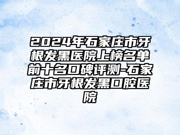 2024年石家庄市牙根发黑医院上榜名单前十名口碑评测-石家庄市牙根发黑口腔医院