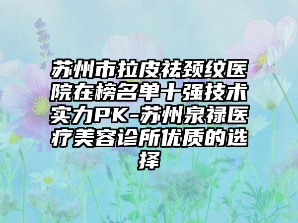 苏州市拉皮祛颈纹医院在榜名单十强技术实力PK-苏州泉禄医疗美容诊所优质的选择