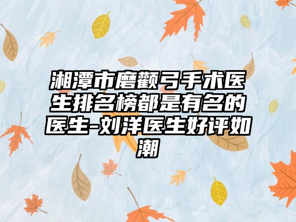 湘潭市磨颧弓手术医生排名榜都是有名的医生-刘洋医生好评如潮