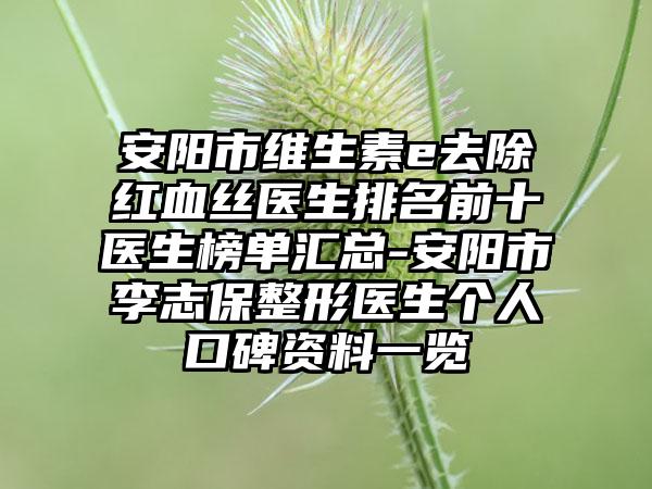 安阳市维生素e去除红血丝医生排名前十医生榜单汇总-安阳市李志保整形医生个人口碑资料一览