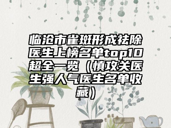 临沧市雀斑形成祛除医生上榜名单top10超全一览（慎攻关医生强人气医生名单收藏）