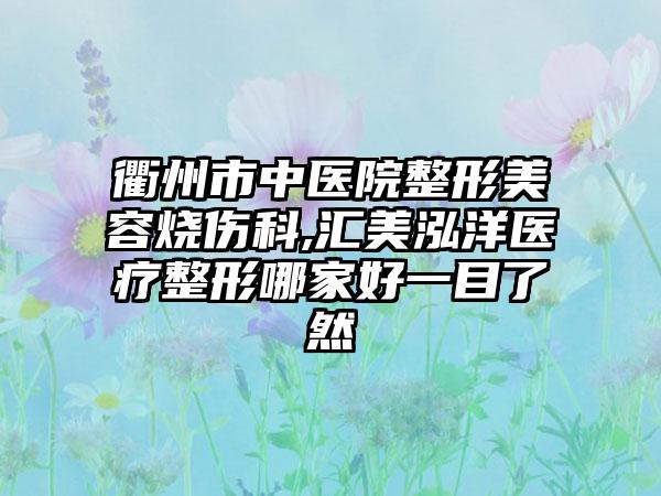 衢州市中医院整形美容烧伤科,汇美泓洋医疗整形哪家好一目了然