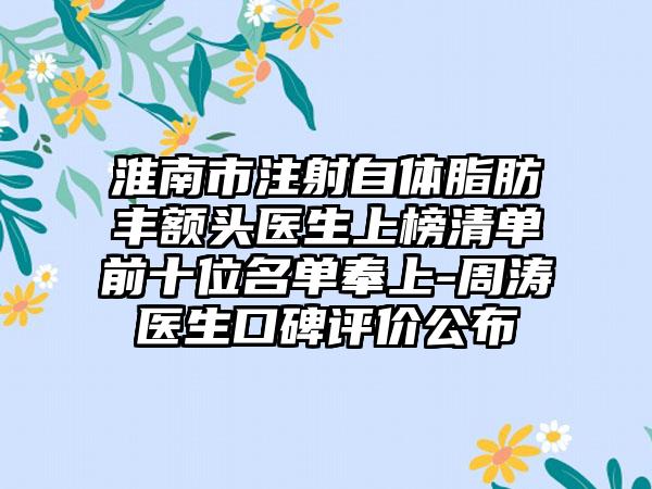 淮南市注射自体脂肪丰额头医生上榜清单前十位名单奉上-周涛医生口碑评价公布