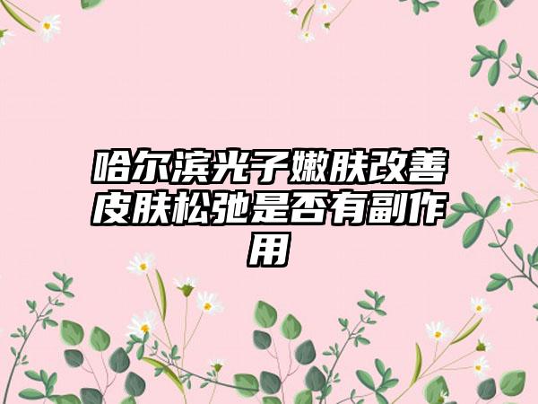 哈尔滨光子嫩肤改善皮肤松弛是否有副作用