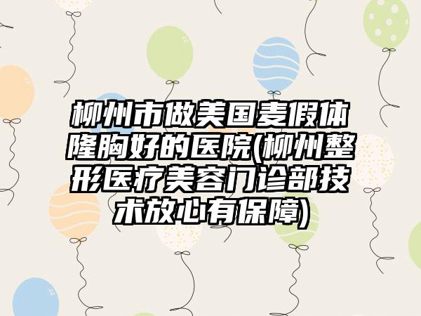 柳州市做美国麦假体隆胸好的医院(柳州整形医疗美容门诊部技术放心有保障)