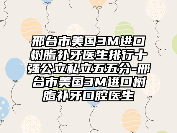 邢台市美国3M进口树脂补牙医生排行十强公立私立五五分-邢台市美国3M进口树脂补牙口腔医生