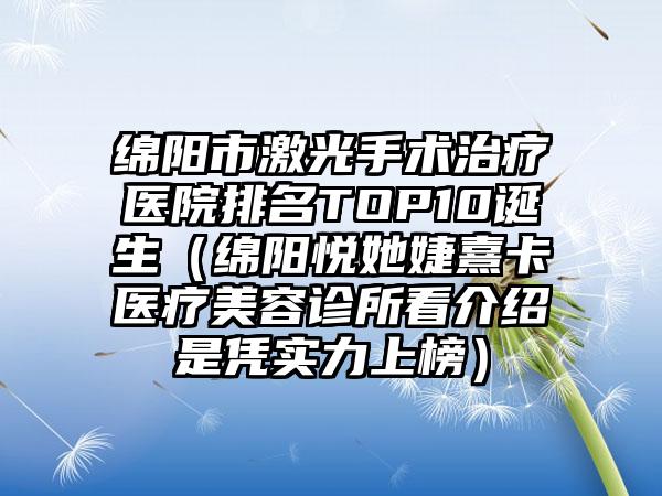 绵阳市激光手术治疗医院排名TOP10诞生（绵阳悦她婕熹卡医疗美容诊所看介绍是凭实力上榜）