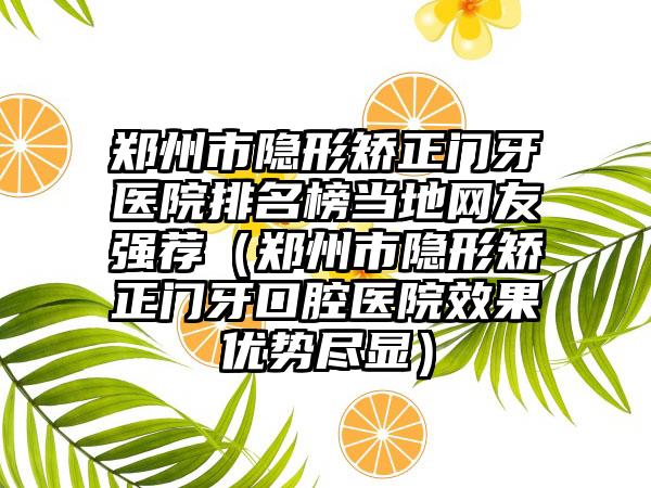 郑州市隐形矫正门牙医院排名榜当地网友强荐（郑州市隐形矫正门牙口腔医院效果优势尽显）