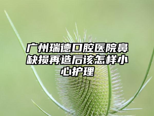 广州瑞德口腔医院鼻缺损再造后该怎样小心护理