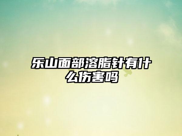 乐山面部溶脂针有什么伤害吗