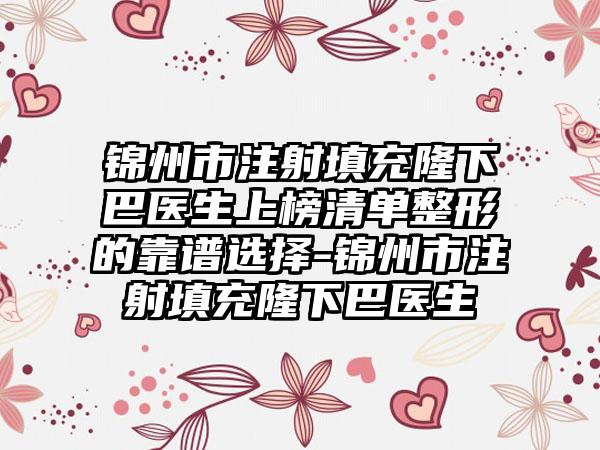 锦州市注射填充隆下巴医生上榜清单整形的靠谱选择-锦州市注射填充隆下巴医生