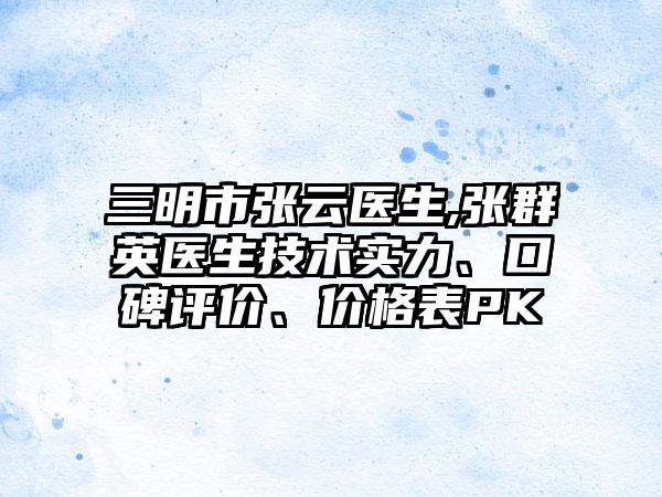 三明市张云医生,张群英医生技术实力、口碑评价、价格表PK