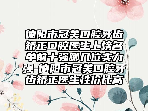 德阳市冠美口腔牙齿矫正口腔医生上榜名单前十强哪几位实力强-德阳市冠美口腔牙齿矫正医生性价比高