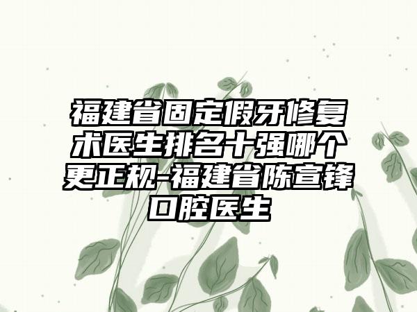 福建省固定假牙修复术医生排名十强哪个更正规-福建省陈宣锋口腔医生