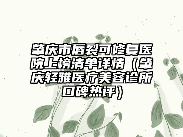 肇庆市唇裂可修复医院上榜清单详情（肇庆轻雅医疗美容诊所口碑热评）