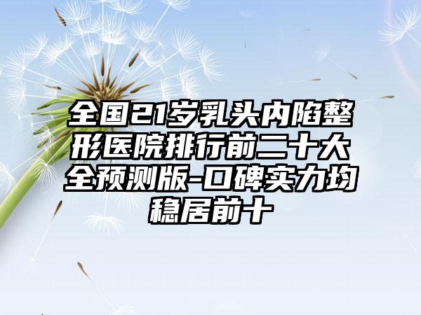 全国21岁乳头内陷整形医院排行前二十大全预测版-口碑实力均稳居前十