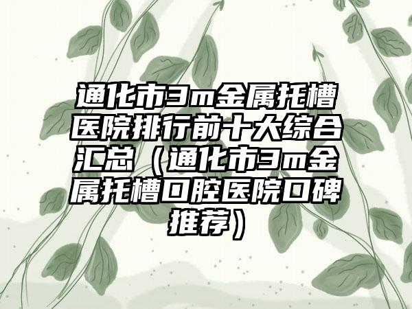 通化市3m金属托槽医院排行前十大综合汇总（通化市3m金属托槽口腔医院口碑推荐）