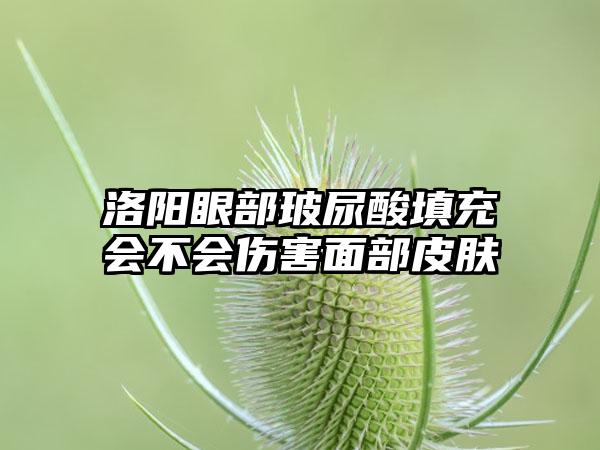 洛阳眼部玻尿酸填充会不会伤害面部皮肤