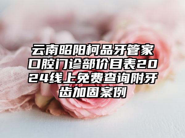 云南昭阳柯品牙管家口腔门诊部价目表2024线上免费查询附牙齿加固案例