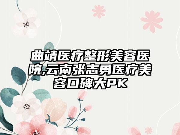 曲靖医疗整形美容医院,云南张志勇医疗美容口碑大PK