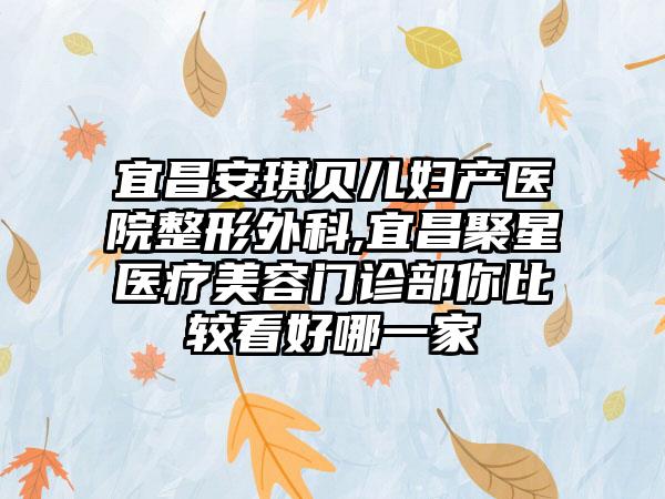 宜昌安琪贝儿妇产医院整形外科,宜昌聚星医疗美容门诊部你比较看好哪一家