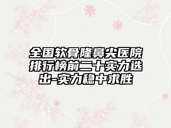 全国软骨隆鼻尖医院排行榜前二十实力选出-实力稳中求胜