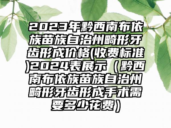 2023年黔西南布依族苗族自治州畸形牙齿形成价格(收费标准)2024表展示（黔西南布依族苗族自治州畸形牙齿形成手术需要多少花费）