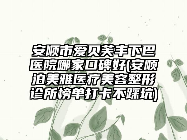 安顺市爱贝芙丰下巴医院哪家口碑好(安顺泊美雅医疗美容整形诊所榜单打卡不踩坑)