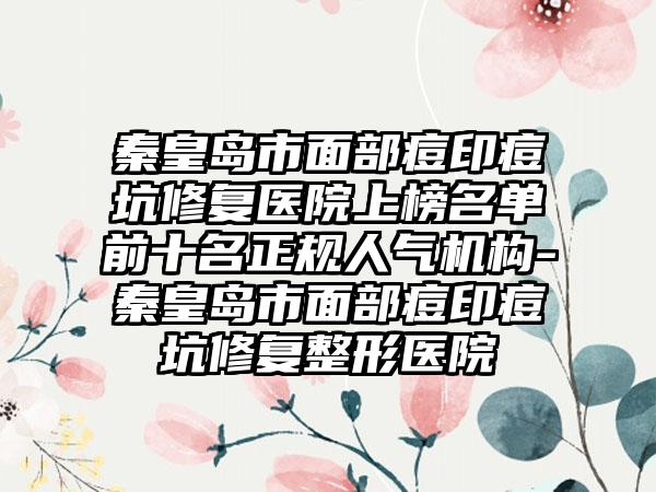 秦皇岛市面部痘印痘坑修复医院上榜名单前十名正规人气机构-秦皇岛市面部痘印痘坑修复整形医院