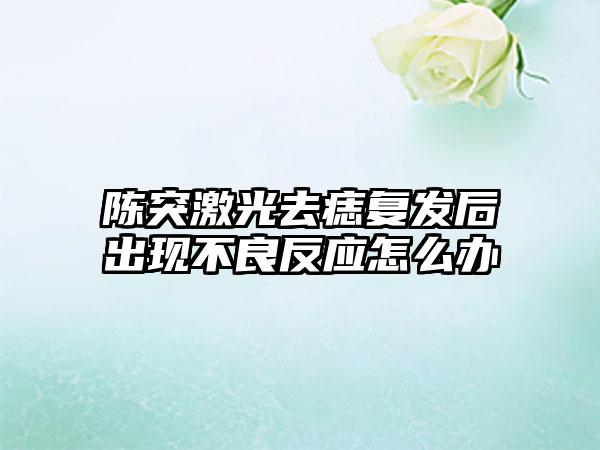 陈突激光去痣复发后出现不良反应怎么办