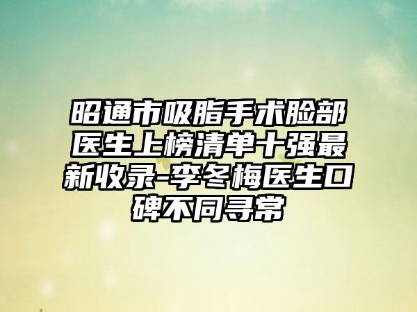 昭通市吸脂手术脸部医生上榜清单十强最新收录-李冬梅医生口碑不同寻常