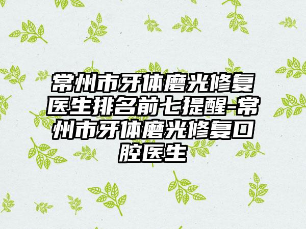 常州市牙体磨光修复医生排名前七提醒-常州市牙体磨光修复口腔医生