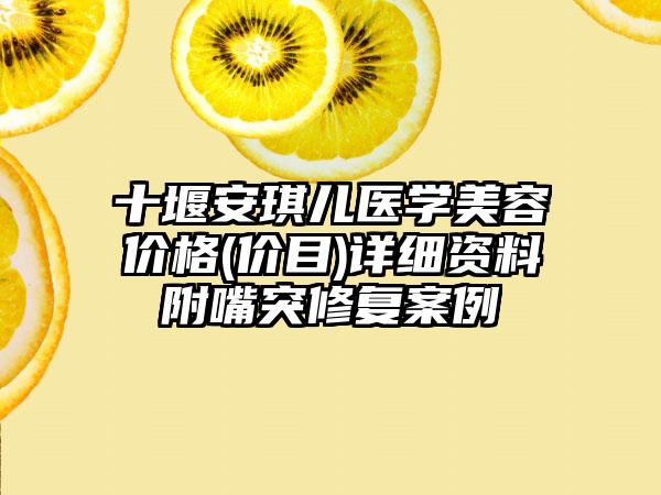 十堰安琪儿医学美容价格(价目)详细资料附嘴突修复案例