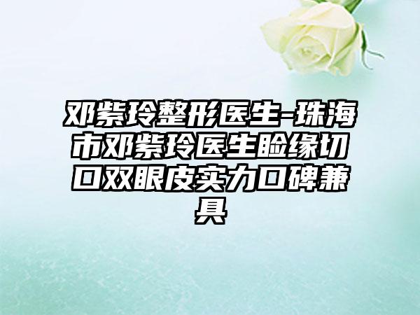 邓紫玲整形医生-珠海市邓紫玲医生睑缘切口双眼皮实力口碑兼具