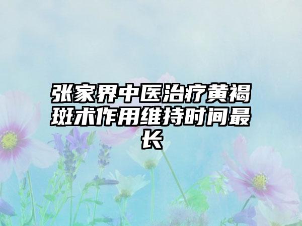 张家界中医治疗黄褐斑术作用维持时间最长