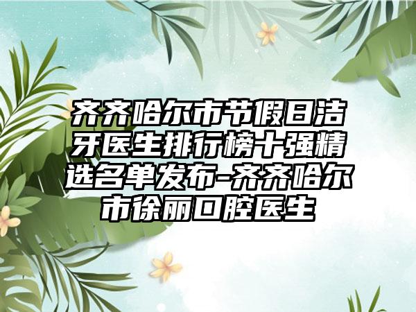 齐齐哈尔市节假日洁牙医生排行榜十强精选名单发布-齐齐哈尔市徐丽口腔医生