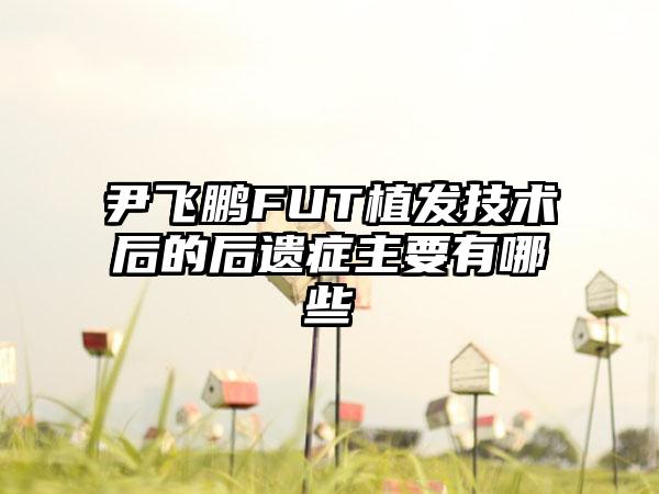 尹飞鹏FUT植发技术后的后遗症主要有哪些