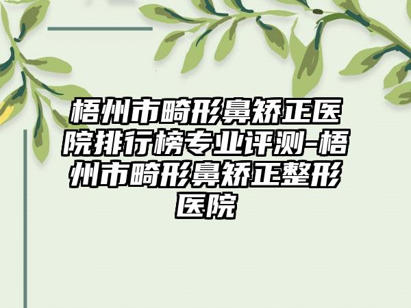 梧州市畸形鼻矫正医院排行榜专业评测-梧州市畸形鼻矫正整形医院