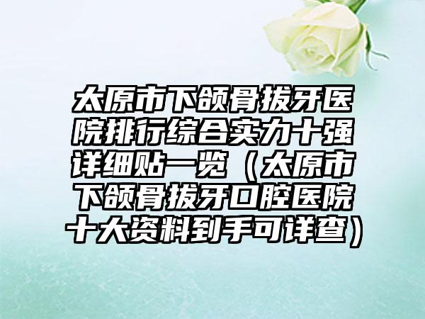 太原市下颌骨拔牙医院排行综合实力十强详细贴一览（太原市下颌骨拔牙口腔医院十大资料到手可详查）