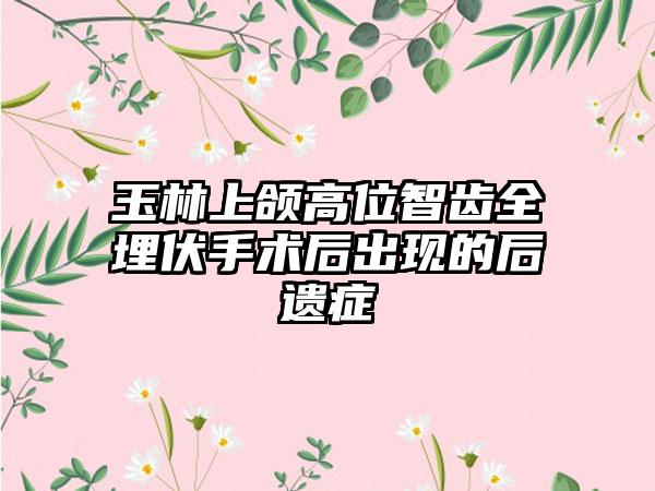 玉林上颌高位智齿全埋伏手术后出现的后遗症