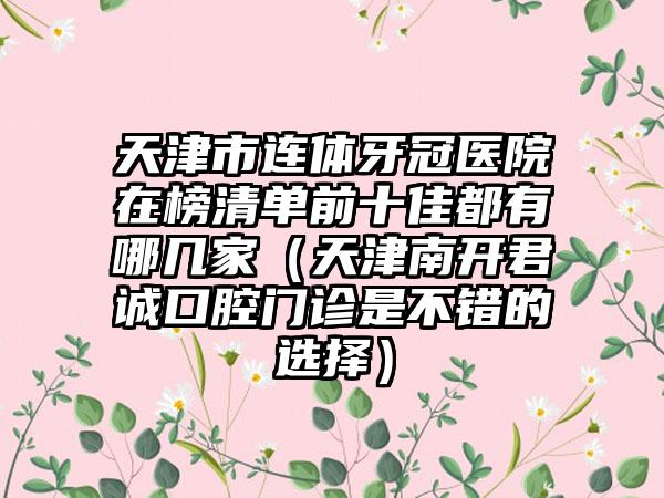 天津市连体牙冠医院在榜清单前十佳都有哪几家（天津南开君诚口腔门诊是不错的选择）