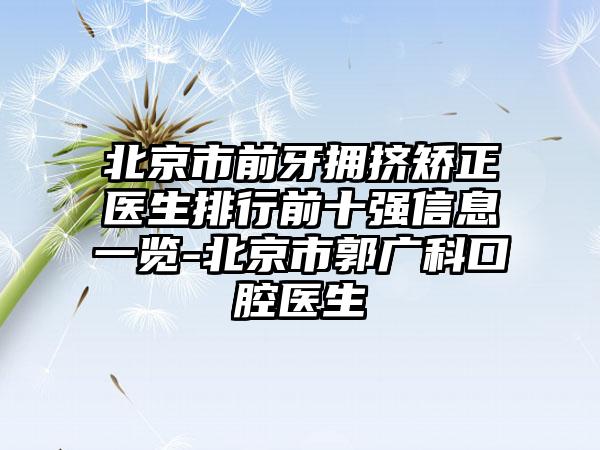 北京市前牙拥挤矫正医生排行前十强信息一览-北京市郭广科口腔医生