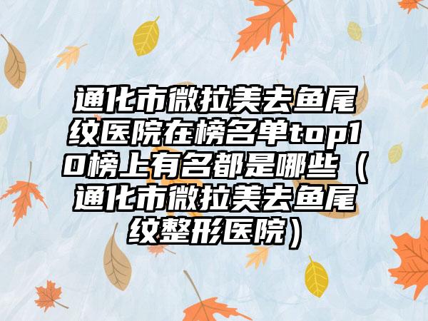 通化市微拉美去鱼尾纹医院在榜名单top10榜上有名都是哪些（通化市微拉美去鱼尾纹整形医院）