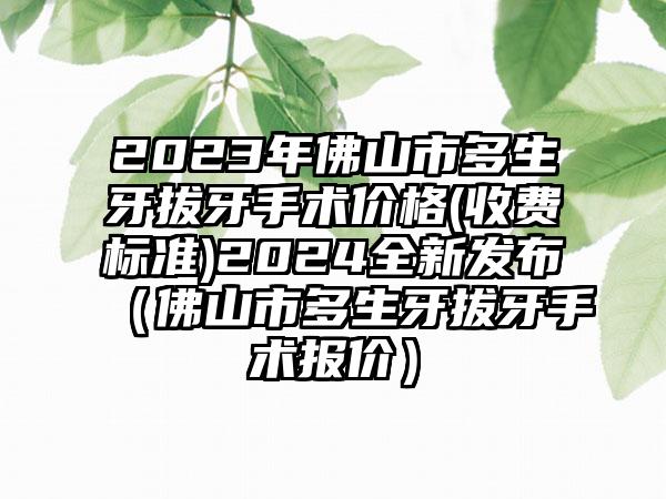 2023年佛山市多生牙拔牙手术价格(收费标准)2024全新发布（佛山市多生牙拔牙手术报价）