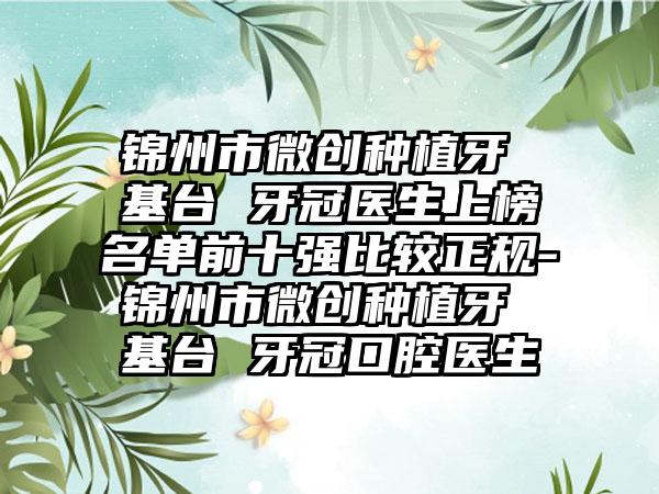 锦州市微创种植牙 基台 牙冠医生上榜名单前十强比较正规-锦州市微创种植牙 基台 牙冠口腔医生