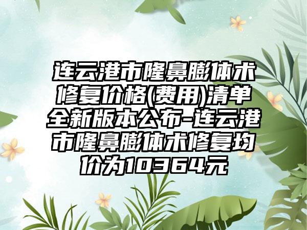 连云港市隆鼻膨体术修复价格(费用)清单全新版本公布-连云港市隆鼻膨体术修复均价为10364元