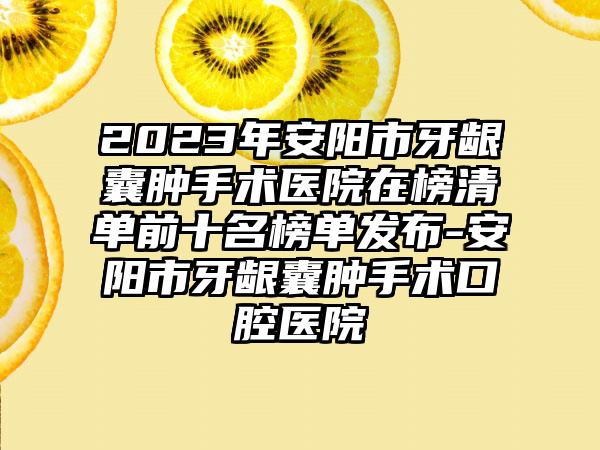 2023年安阳市牙龈囊肿手术医院在榜清单前十名榜单发布-安阳市牙龈囊肿手术口腔医院